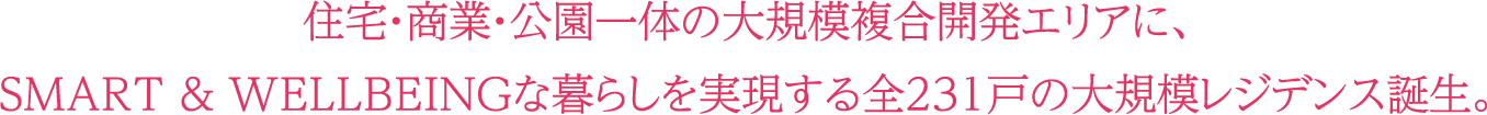 住宅・商業・公園一体の大規模複合開発エリアに、SMART & WELLBEINGな暮らしを実現する全231戸の大規模レジデンス誕生。