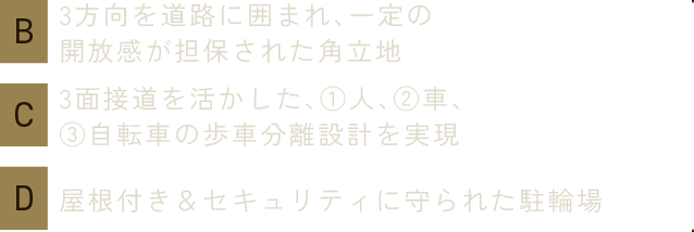 B：3方向を道路に囲まれ、一定の開放感が担保された角立地／C：3面接道を活かした、①人、②車、③自転車の歩車分離設計を実現／D：屋根付き＆セキュリティに守られた駐輪場